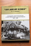 An Age of Kings: A Photographic Record of the Final Years of British Railways Steam Locomotive Operation 1956-1968.